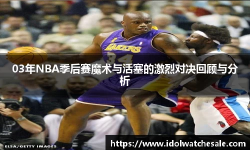 03年NBA季后赛魔术与活塞的激烈对决回顾与分析
