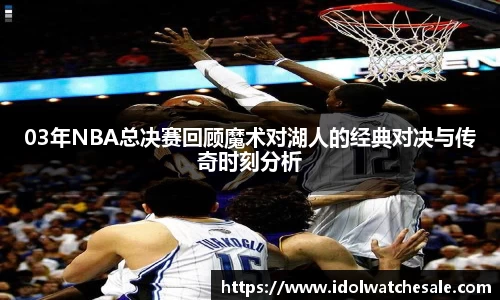 03年NBA总决赛回顾魔术对湖人的经典对决与传奇时刻分析