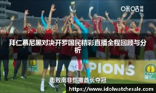 拜仁慕尼黑对决开罗国民精彩直播全程回顾与分析